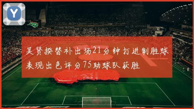 吴贤揆替补出场21分钟打进制胜球表现出色评分75助球队获胜