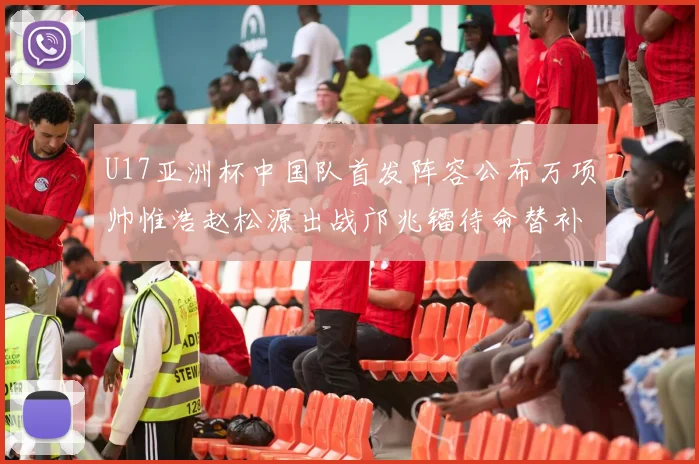 U17亚洲杯中国队首发阵容公布万项帅惟浩赵松源出战邝兆镭待命替补