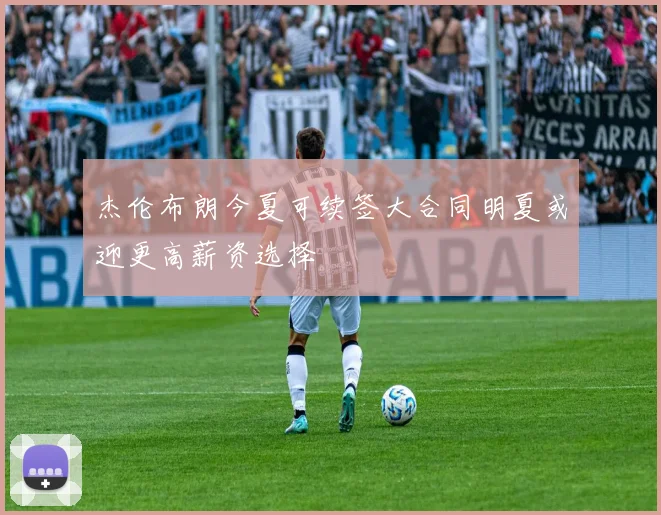 杰伦布朗今夏可续签大合同明夏或迎更高薪资选择