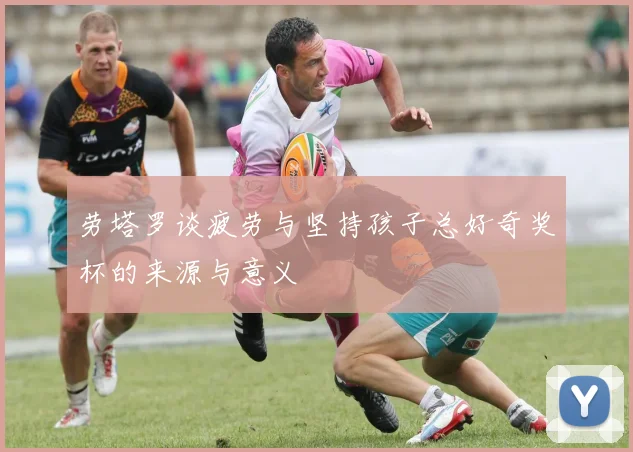 劳塔罗谈疲劳与坚持孩子总好奇奖杯的来源与意义