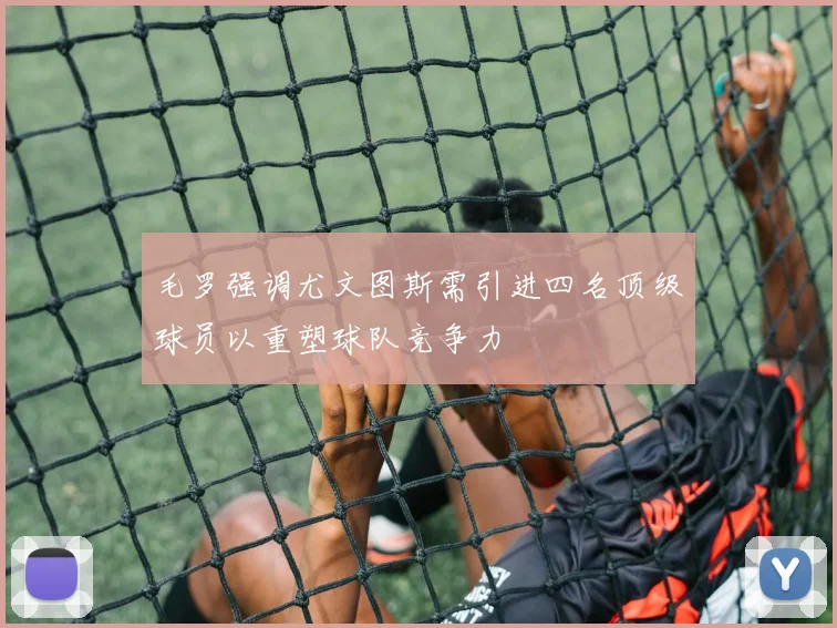 毛罗强调尤文图斯需引进四名顶级球员以重塑球队竞争力