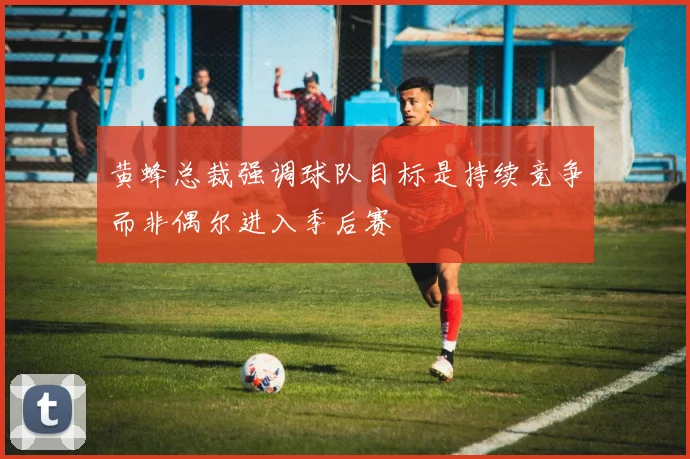黄蜂总裁强调球队目标是持续竞争而非偶尔进入季后赛
