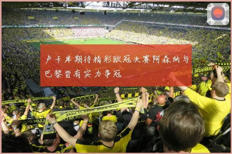 卢卡库期待精彩欧冠决赛阿森纳与巴黎皆有实力争冠