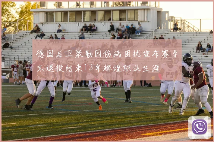 德国后卫聚勒因伤病困扰宣布赛季末退役结束13年辉煌职业生涯
