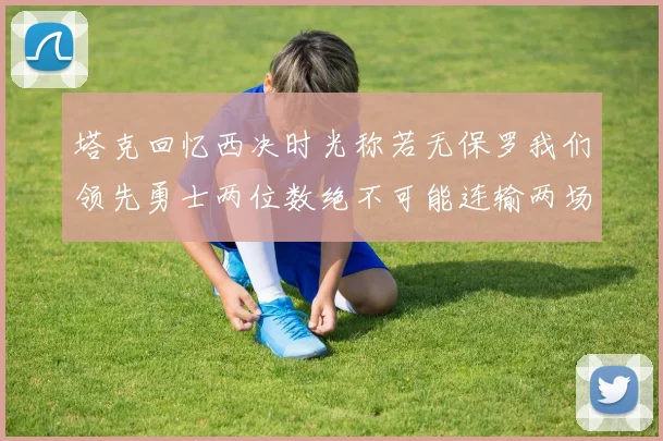 塔克回忆西决时光称若无保罗我们领先勇士两位数绝不可能连输两场