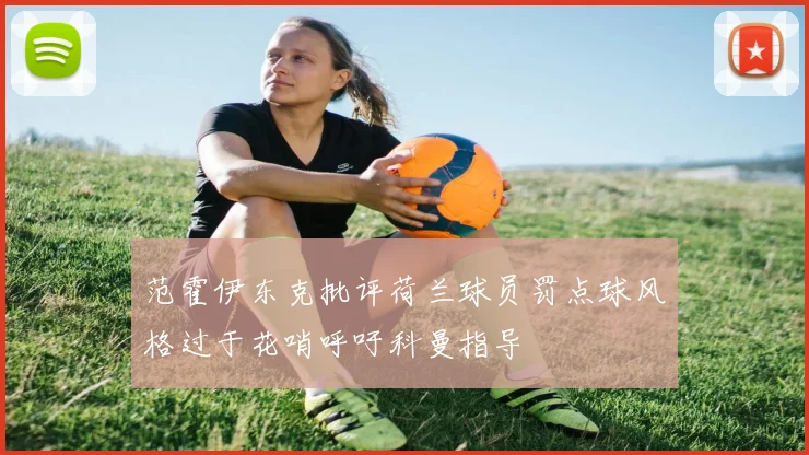 范霍伊东克批评荷兰球员罚点球风格过于花哨呼吁科曼指导