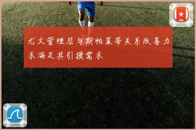 尤文管理层与斯帕莱蒂关系改善力求满足其引援需求