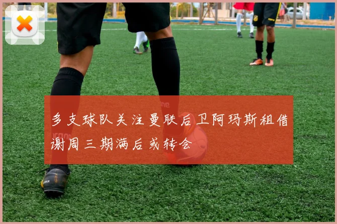 多支球队关注曼联后卫阿玛斯租借谢周三期满后或转会