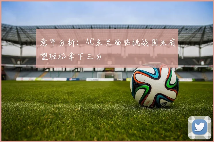 意甲分析：AC米兰面临挑战国米有望轻松拿下三分
