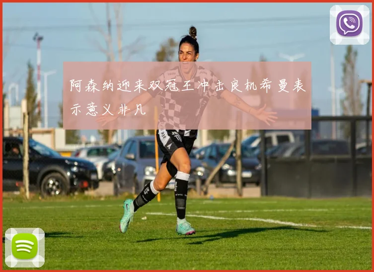 阿森纳迎来双冠王冲击良机希曼表示意义非凡