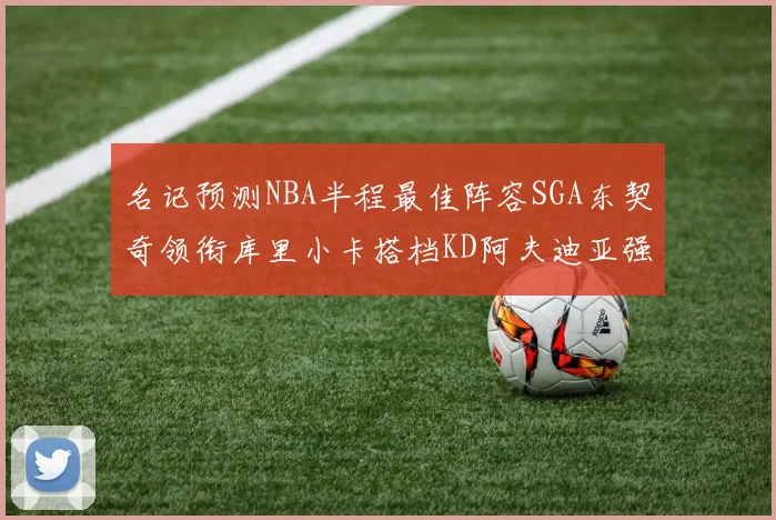 名记预测NBA半程最佳阵容SGA东契奇领衔库里小卡搭档KD阿夫迪亚强势入选