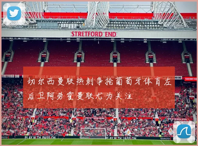 切尔西曼联热刺争抢葡萄牙体育左后卫阿劳霍曼联尤为关注