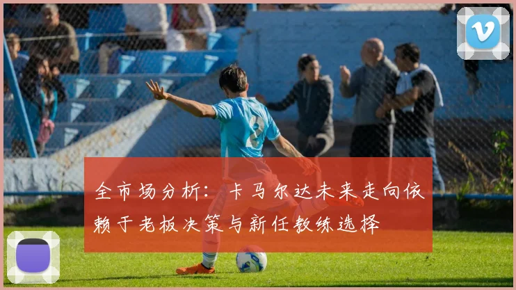 全市场分析：卡马尔达未来走向依赖于老板决策与新任教练选择