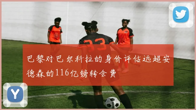 巴黎对巴尔科拉的身价评估远超安德森的116亿镑转会费