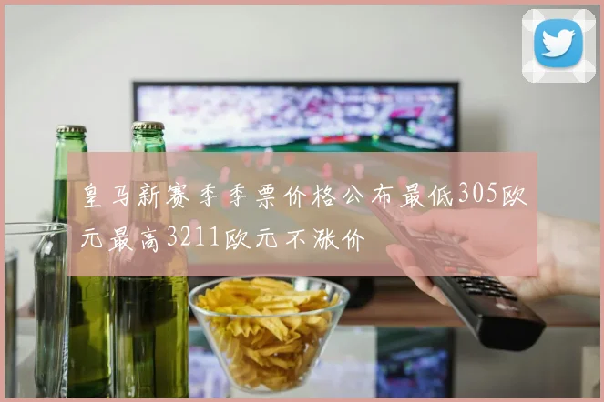 皇马新赛季季票价格公布最低305欧元最高3211欧元不涨价