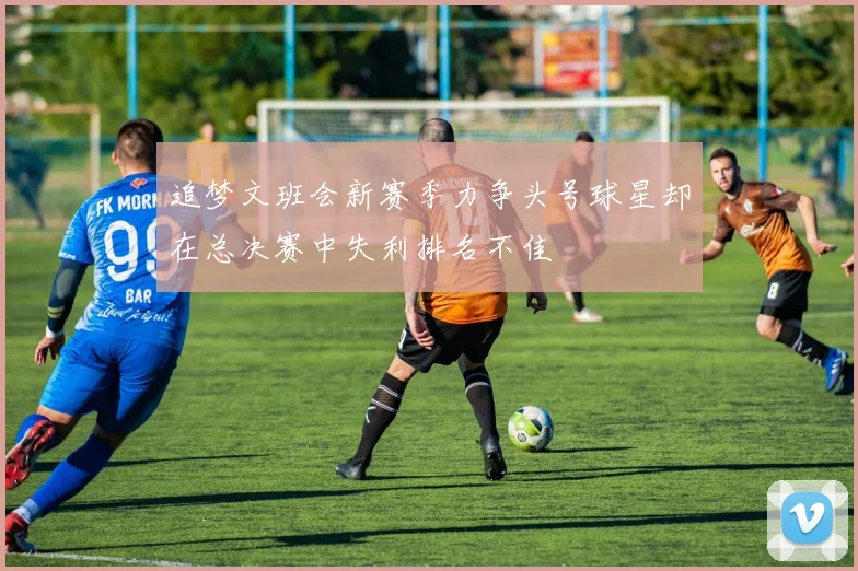 追梦文班会新赛季力争头号球星却在总决赛中失利排名不佳
