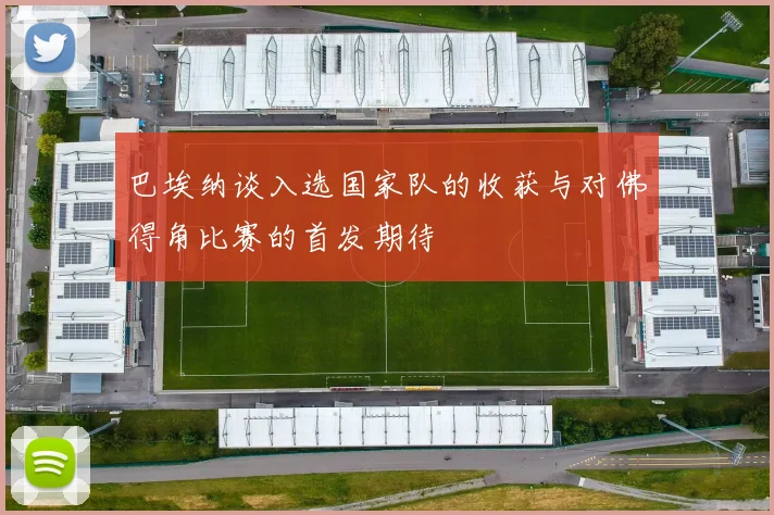 巴埃纳谈入选国家队的收获与对佛得角比赛的首发期待