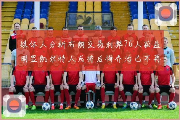 媒体人分析布朗交易利弊76人获益明显凯尔特人或将后悔乔治已不再巅峰
