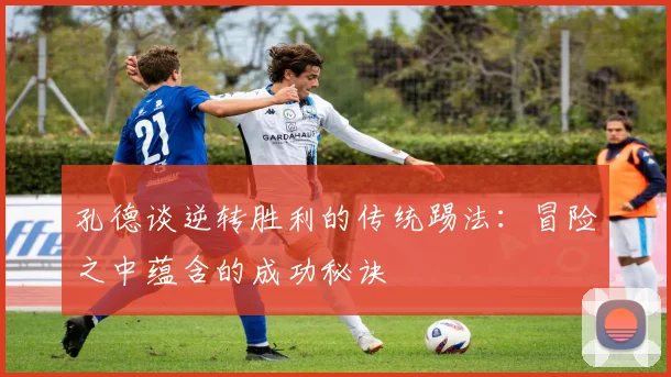 孔德谈逆转胜利的传统踢法：冒险之中蕴含的成功秘诀