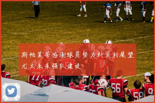 斯帕莱蒂感谢球员努力科莫利展望尤文未来强队建设