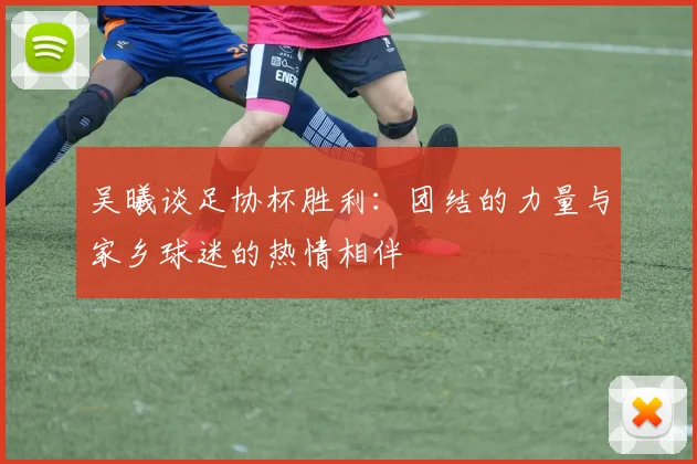 吴曦谈足协杯胜利：团结的力量与家乡球迷的热情相伴