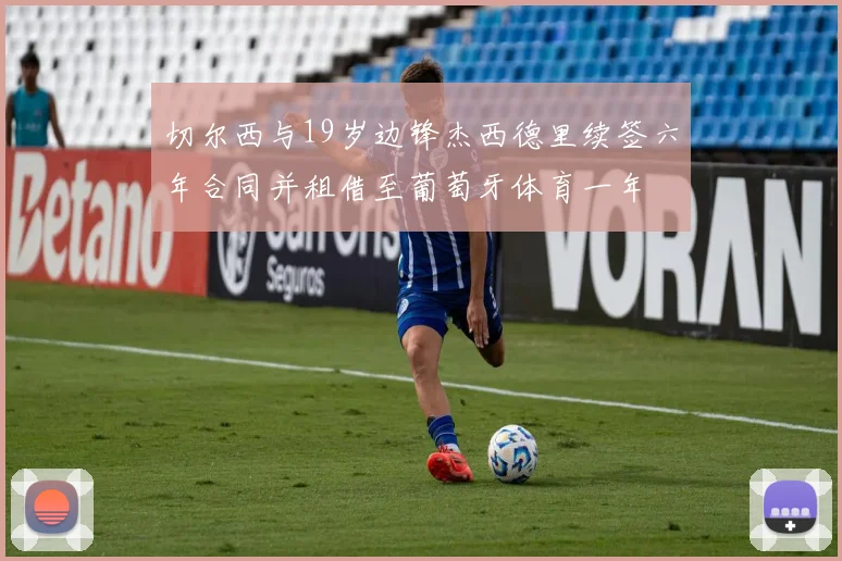 切尔西与19岁边锋杰西德里续签六年合同并租借至葡萄牙体育一年