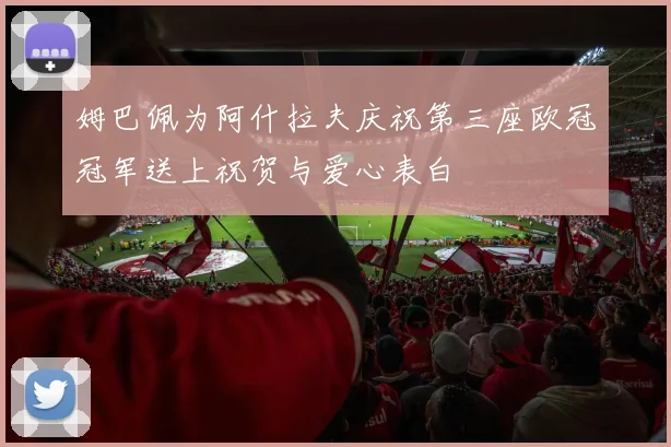 姆巴佩为阿什拉夫庆祝第三座欧冠冠军送上祝贺与爱心表白