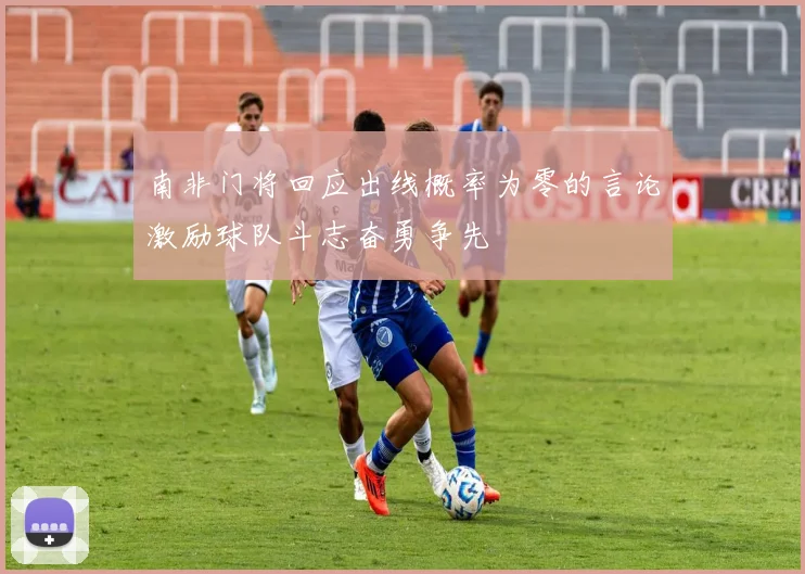 南非门将回应出线概率为零的言论激励球队斗志奋勇争先