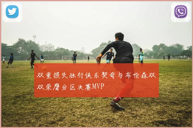 双重损失独行侠东契奇与布伦森双双荣膺分区决赛MVP