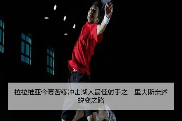 拉拉维亚今夏苦练冲击湖人最佳射手之一里夫斯亲述蜕变之路(JIANGNAN)